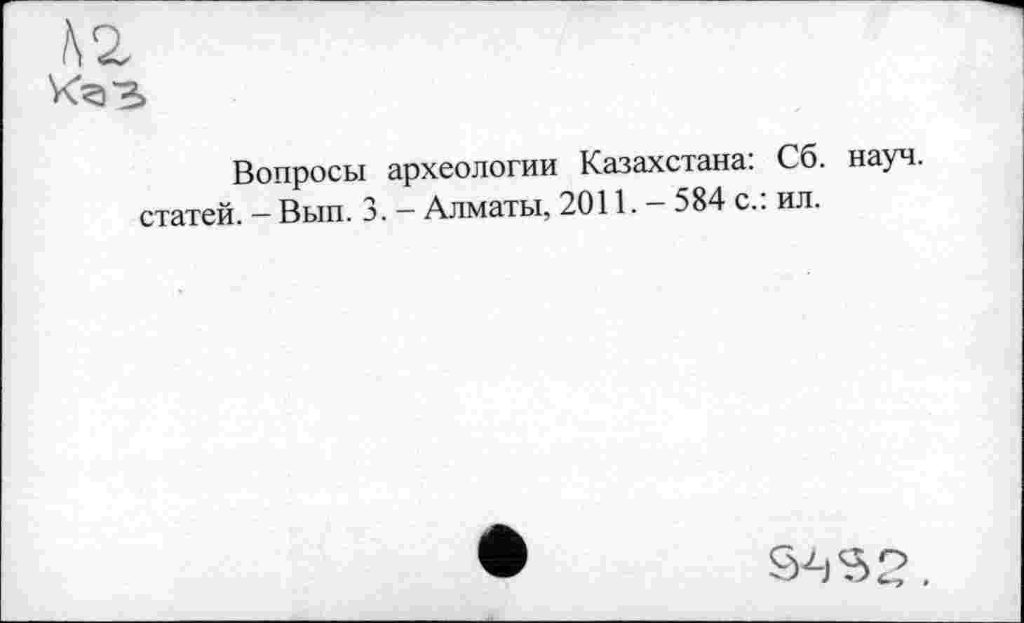 ﻿
Вопросы археологии Казахстана: Сб. науч, статей. - Вып. 3. - Алматы, 2011. - 584 с.: ил.
